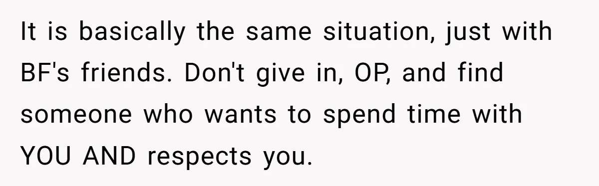 It is basically the same situation, just with BF's friends. Don't give in, OP, and find someone who wants to spend time with YOU AND respects you.