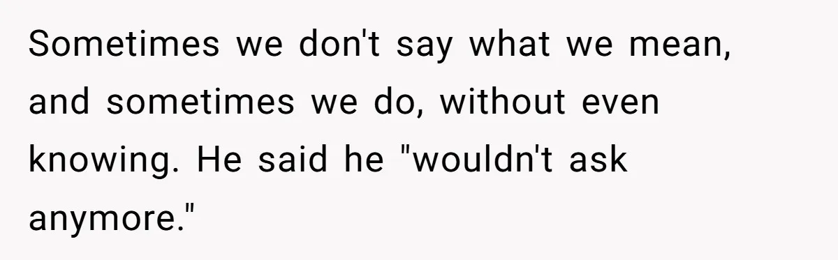 Sometimes we don't say what we mean, and sometimes we do, without even knowing. He said he "wouldn't ask anymore."