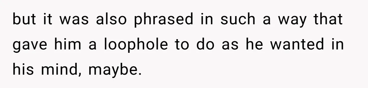 but it was also phrased in such a way that gave him a loophole to do as he wanted in his mind, maybe.