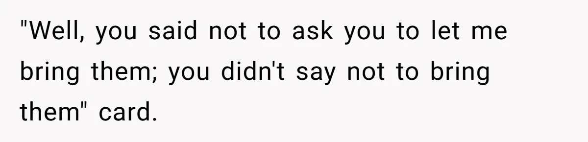 "Well, you said not to ask you to let me bring them; you didn't say not to bring them" card.