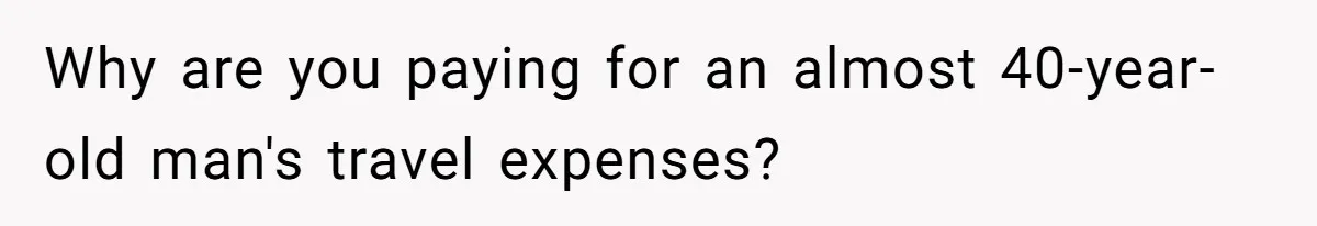 Why are you paying for an almost 40-year-old man's travel expenses?