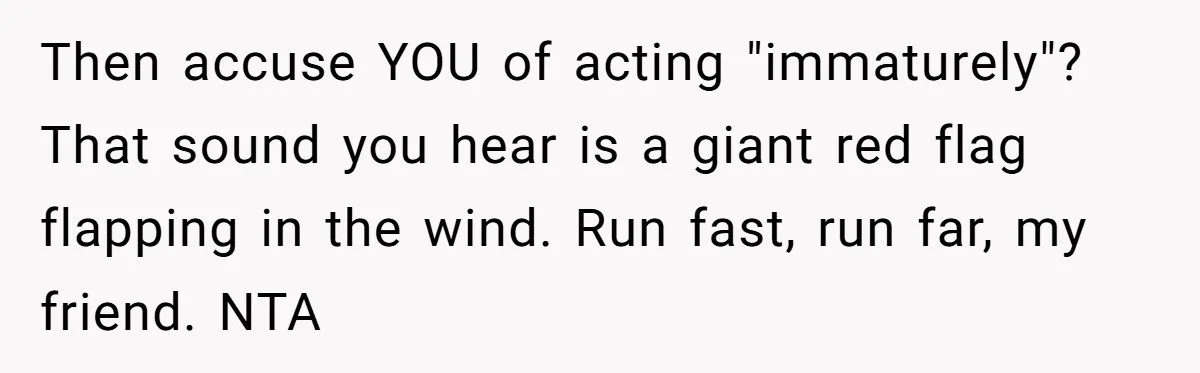 Then accuse YOU of acting "immaturely"? That sound you hear is a giant red flag flapping in the wind. Run fast, run far, my friend. NTA