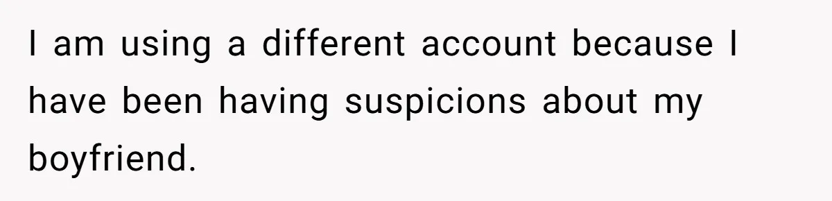 I am using a different account because I have been having suspicions about my boyfriend.