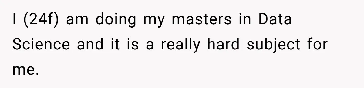 I (24f) am doing my masters in Data Science and it is a really hard subject for me.