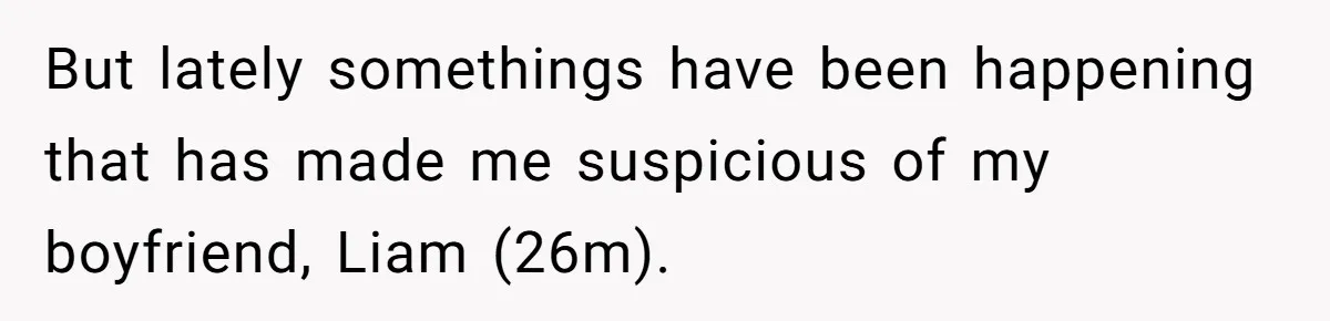 But lately somethings have been happening that has made me suspicious of my boyfriend, Liam (26m).