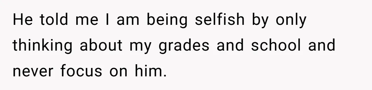 He told me I am being selfish by only thinking about my grades and school and never focus on him.