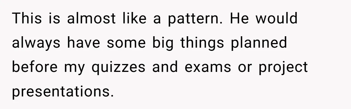 This is almost like a pattern. He would always have some big things planned before my quizzes and exams or project presentations.