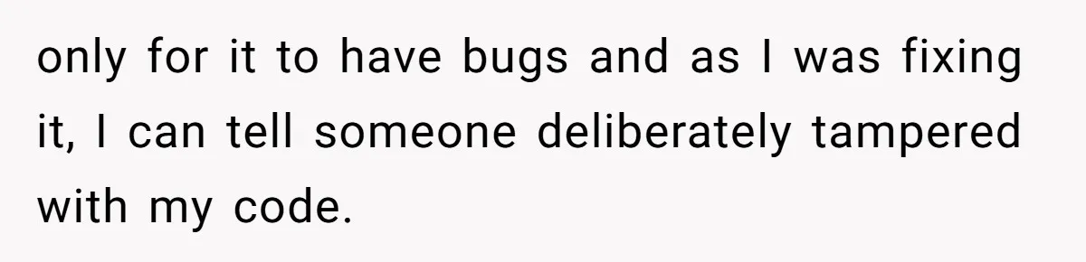 only for it to have bugs and as I was fixing it, I can tell someone deliberately tampered with my code.