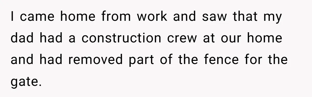 Woman Approves Fence Work Anyway, Can’t Believe Aunt Evicts Them Over Tree I came home from work and saw that my dad had a construction crew at our home and had removed part of the fence for the gate.