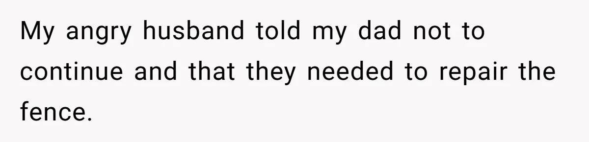Woman Approves Fence Work Anyway, Can’t Believe Aunt Evicts Them Over Tree My angry husband told my dad not to continue and that they needed to repair the fence.