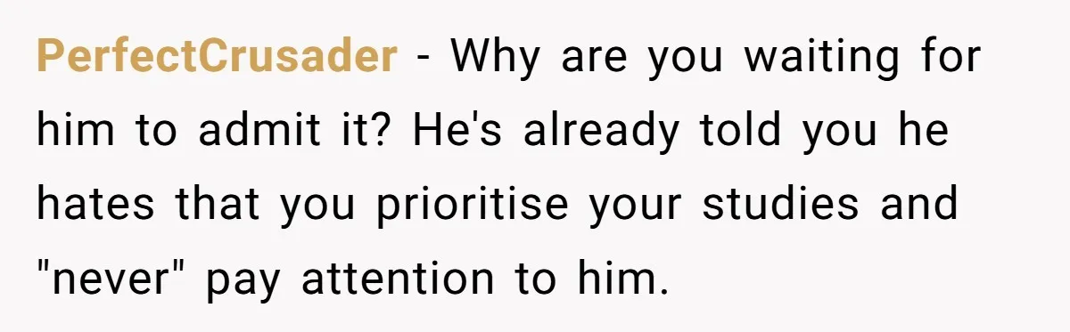 PerfectCrusader − Why are you waiting for him to admit it? He's already told you he hates that you prioritise your studies and "never" pay attention to him.