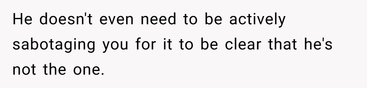 He doesn't even need to be actively sabotaging you for it to be clear that he's not the one.