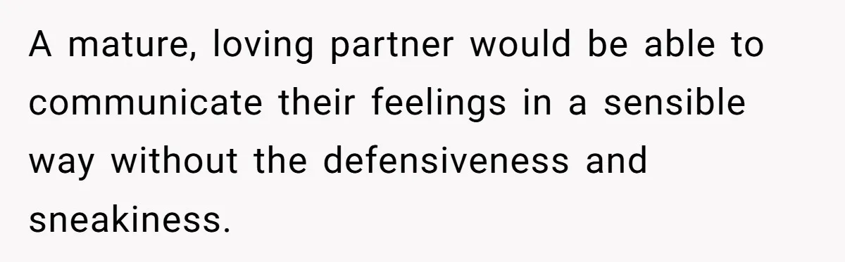A mature, loving partner would be able to communicate their feelings in a sensible way without the defensiveness and sneakiness.