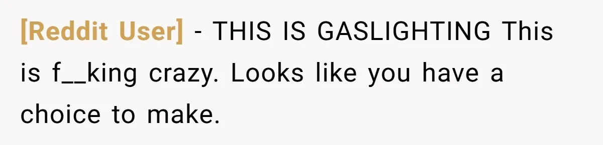 [Reddit User] − THIS IS GASLIGHTING This is f__king crazy. Looks like you have a choice to make.