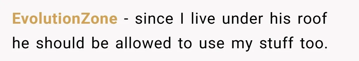 EvolutionZone − since I live under his roof he should be allowed to use my stuff too.