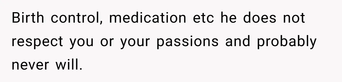 Birth control, medication etc he does not respect you or your passions and probably never will.