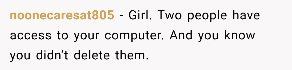 noonecaresat805 − Girl. Two people have access to your computer. And you know you didn’t delete them.