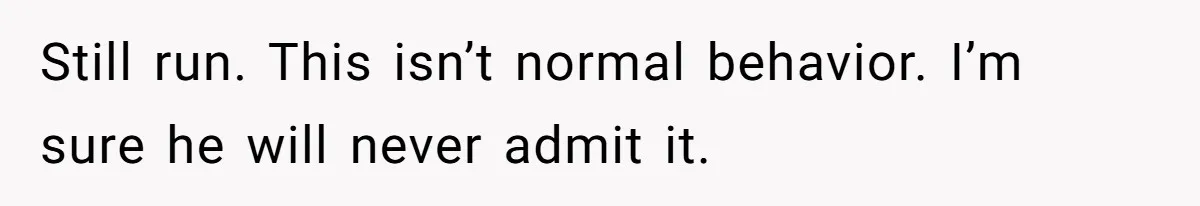 Still run. This isn’t normal behavior. I’m sure he will never admit it.