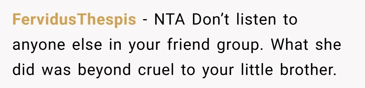 FervidusThespis − NTA Don’t listen to anyone else in your friend group. What she did was beyond cruel to your little brother.