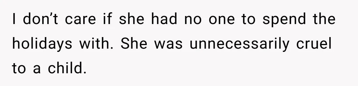 I don’t care if she had no one to spend the holidays with. She was unnecessarily cruel to a child.