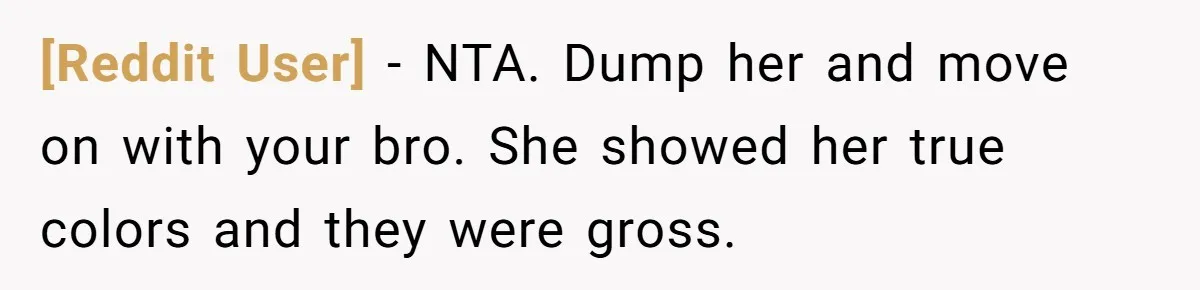 [Reddit User] − NTA. Dump her and move on with your bro. She showed her true colors and they were gross.