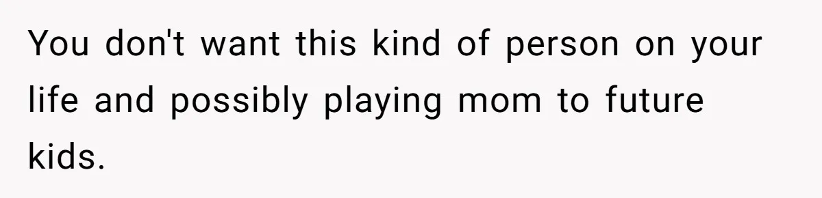 You don't want this kind of person on your life and possibly playing mom to future kids.