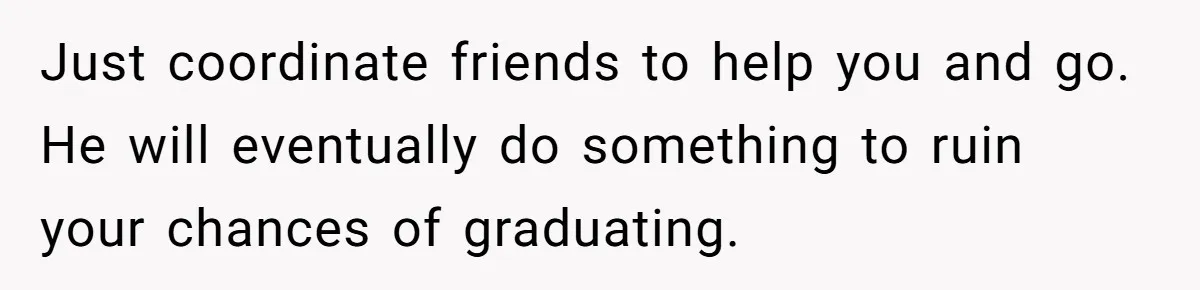 Just coordinate friends to help you and go. He will eventually do something to ruin your chances of graduating.