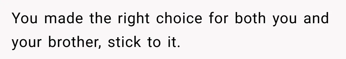 You made the right choice for both you and your brother, stick to it.