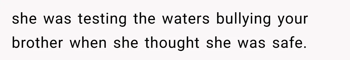 she was testing the waters bullying your brother when she thought she was safe.