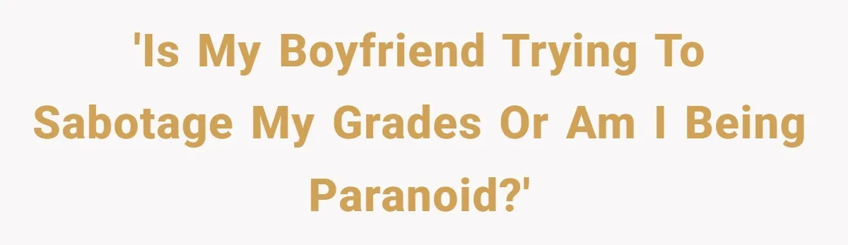 'Is my boyfriend trying to sabotage my grades or am I being paranoid?'