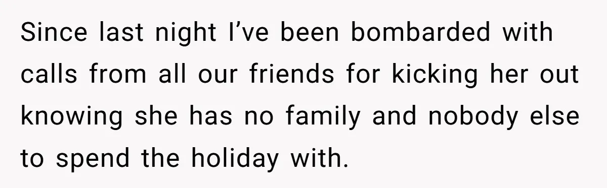 Since last night I’ve been bombarded with calls from all our friends for kicking her out knowing she has no family and nobody else to spend the holiday with.