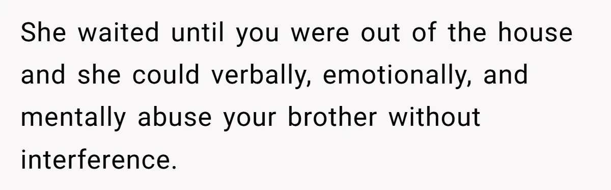 She waited until you were out of the house and she could verbally, emotionally, and mentally abuse your brother without interference.