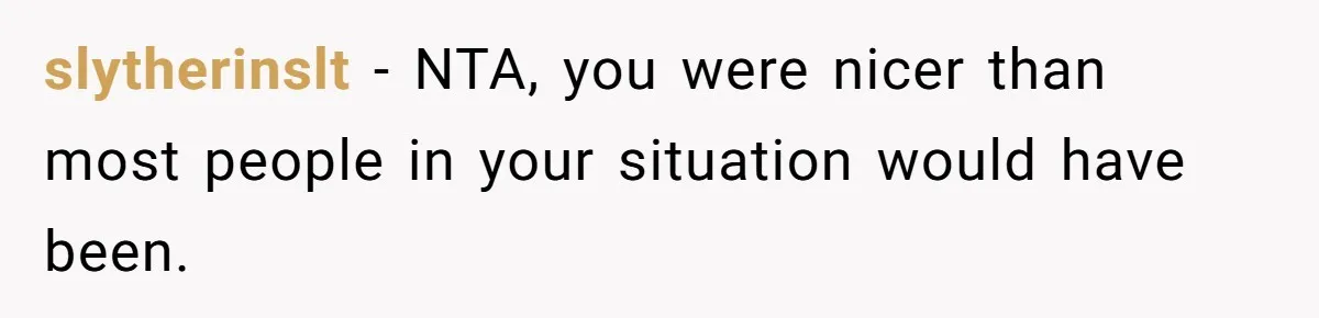 slytherinslt − NTA, you were nicer than most people in your situation would have been.