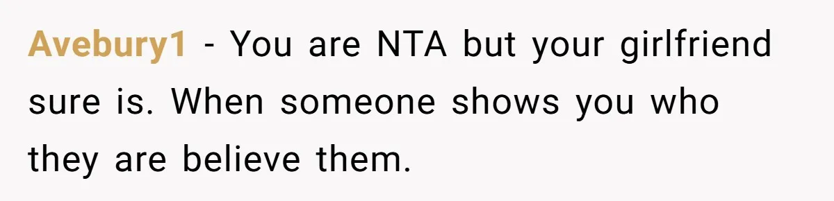 Avebury1 − You are NTA but your girlfriend sure is. When someone shows you who they are believe them.