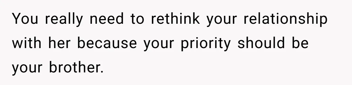You really need to rethink your relationship with her because your priority should be your brother.