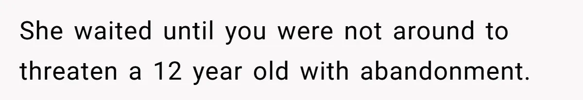 She waited until you were not around to threaten a 12 year old with abandonment.