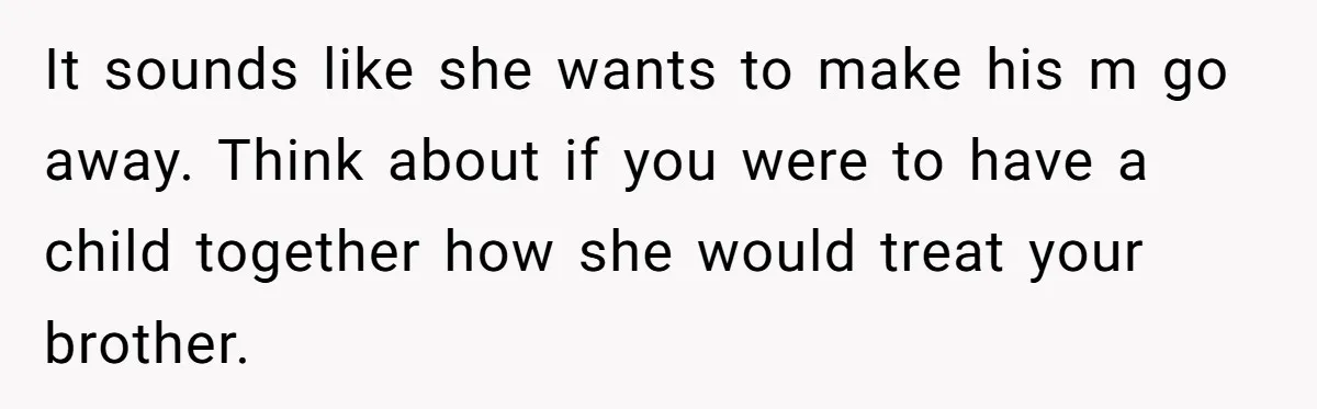It sounds like she wants to make his m go away. Think about if you were to have a child together how she would treat your brother.