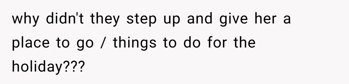 why didn't they step up and give her a place to go / things to do for the holiday???