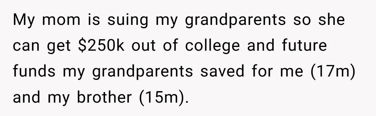 My mom is suing my grandparents so she can get $250k out of college and future funds my grandparents saved for me (17m) and my brother (15m).