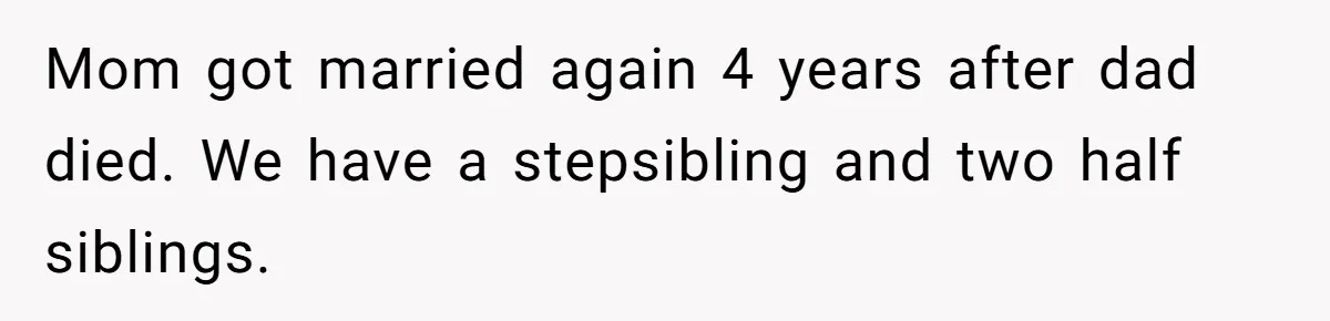 Mom got married again 4 years after dad died. We have a stepsibling and two half siblings.