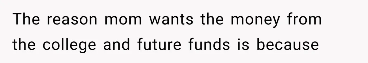 The reason mom wants the money from the college and future funds is because