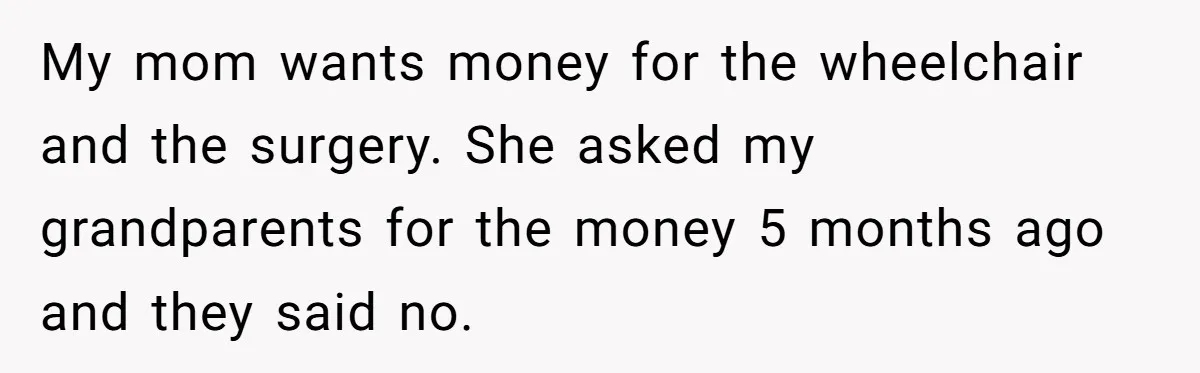 My mom wants money for the wheelchair and the surgery. She asked my grandparents for the money 5 months ago and they said no.