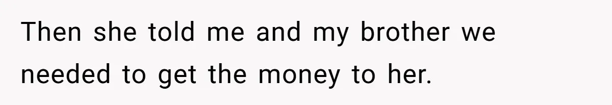 Then she told me and my brother we needed to get the money to her.