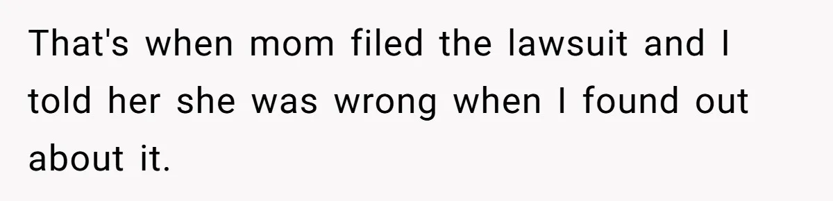 That's when mom filed the lawsuit and I told her she was wrong when I found out about it.