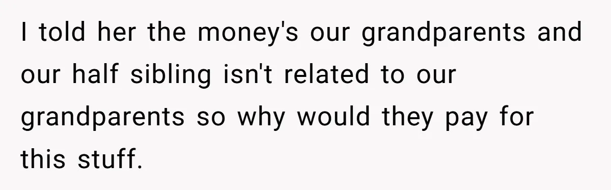 I told her the money's our grandparents and our half sibling isn't related to our grandparents so why would they pay for this stuff.