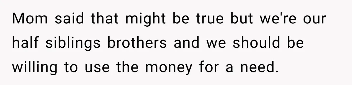 Mom said that might be true but we're our half siblings brothers and we should be willing to use the money for a need.