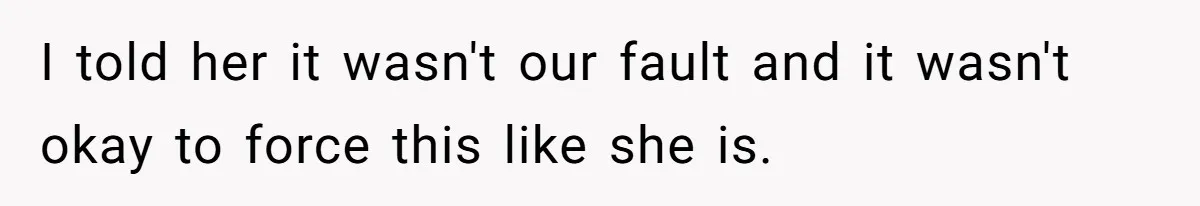 I told her it wasn't our fault and it wasn't okay to force this like she is.