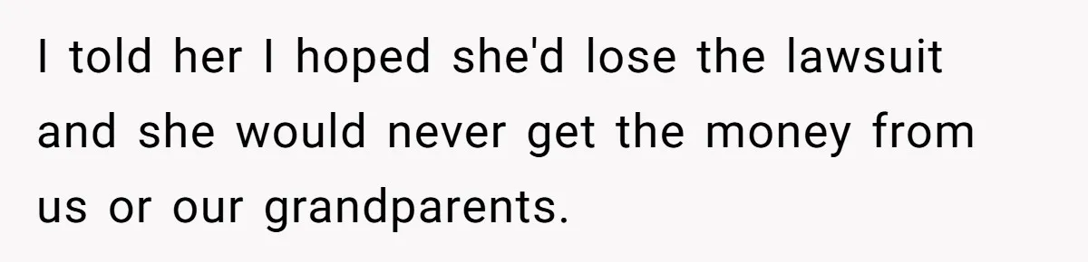 I told her I hoped she'd lose the lawsuit and she would never get the money from us or our grandparents.