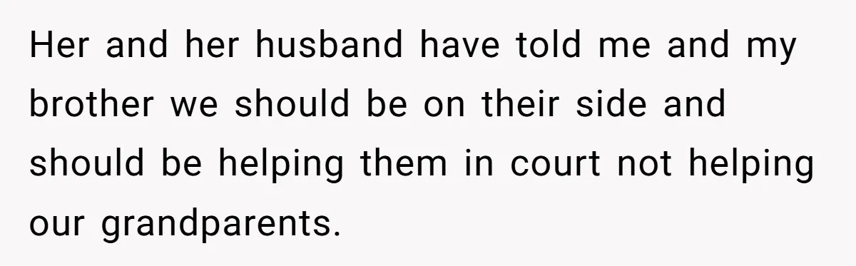 Her and her husband have told me and my brother we should be on their side and should be helping them in court not helping our grandparents.