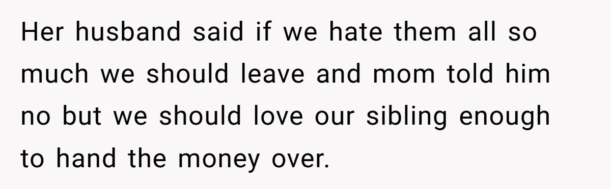 Her husband said if we hate them all so much we should leave and mom told him no but we should love our sibling enough to hand the money over.